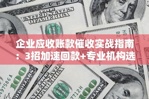 北京企业应收账款催收实战指南：3招加速回款+专业机构选择避坑