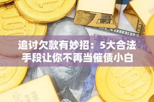 北京追讨欠款有妙招：5大合法手段让你不再当催债小白