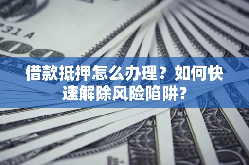 北京借款抵押怎么办理？如何快速解除风险陷阱？