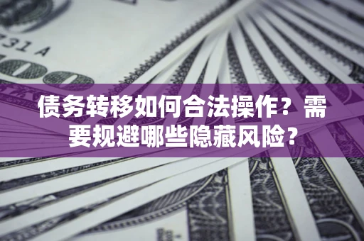 北京债务转移如何合法操作？需要规避哪些隐藏风险？