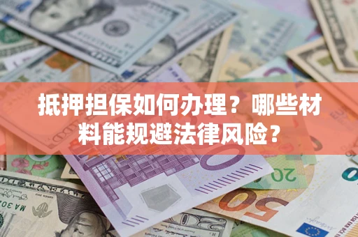 北京抵押担保如何办理？哪些材料能规避法律风险？
