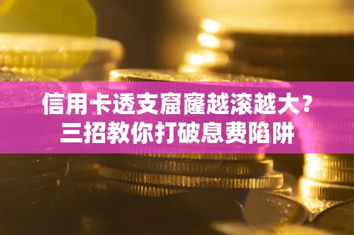北京信用卡透支窟窿越滚越大？三招教你打破息费陷阱