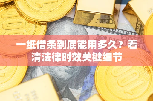 北京一纸借条到底能用多久？看清法律时效关键细节