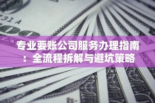 北京专业要账公司服务办理指南：全流程拆解与避坑策略