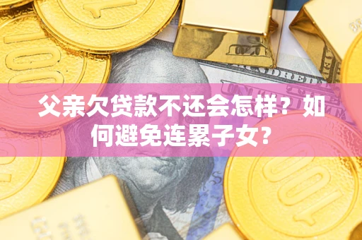 北京父亲欠贷款不还会怎样？如何避免连累子女？