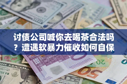 北京讨债公司喊你去喝茶合法吗？遭遇软暴力催收如何自保？