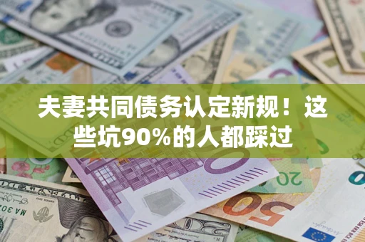 北京夫妻共同债务认定新规！这些坑90%的人都踩过
