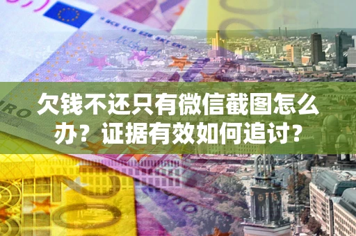 北京欠钱不还只有微信截图怎么办？证据有效如何追讨？