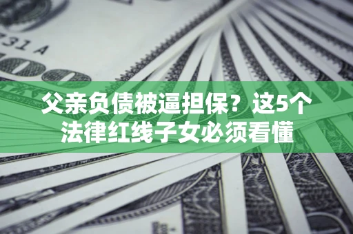 北京父亲负债被逼担保？这5个法律红线子女必须看懂