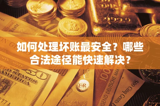 北京如何处理坏账最安全？哪些合法途径能快速解决？