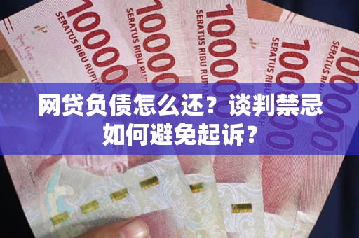 北京网贷负债怎么还？谈判禁忌如何避免起诉？