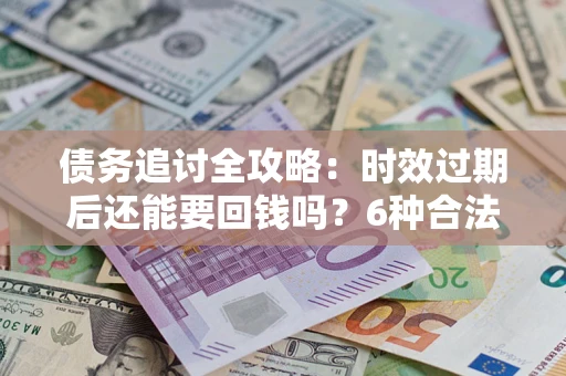 北京债务追讨全攻略：时效过期后还能要回钱吗？6种合法手段助你维权
