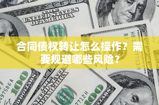 北京合同债权转让怎么操作？需要规避哪些风险？