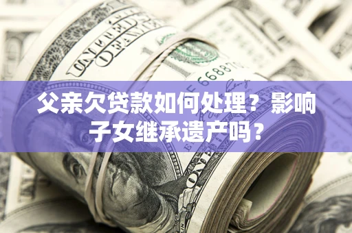北京父亲欠贷款如何处理?影响子女继承遗产吗? 北京父亲欠贷款如何处理?影响子女继承遗产吗?