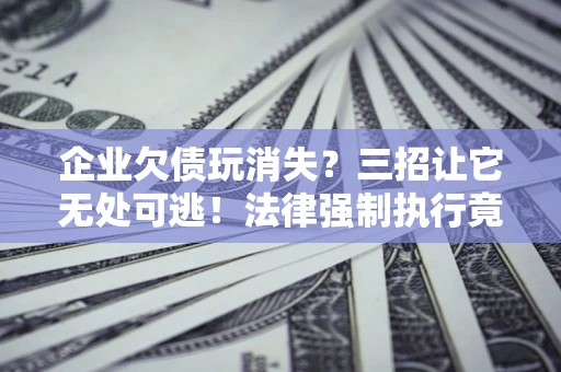 北京企业欠债玩消失？三招让它无处可逃！法律强制执行竟比讨债公司还狠？