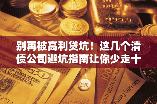 北京别再被高利贷坑！这几个清债公司避坑指南让你少走十年弯路