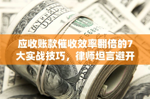 北京应收账款催收效率翻倍的7大实战技巧，律师坦言避开这些法律雷区最关键