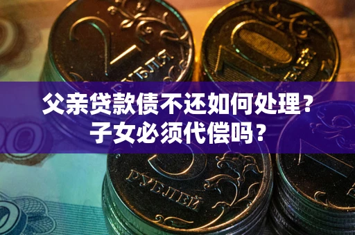 北京父亲贷款债不还如何处理？子女必须代偿吗？