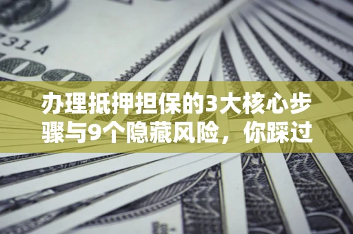 北京办理抵押担保的3大核心步骤与9个隐藏风险，你踩过哪个坑？