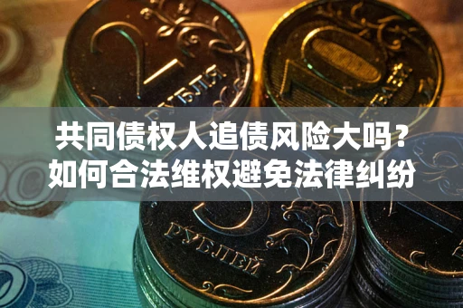 北京共同债权人追债风险大吗？如何合法维权避免法律纠纷？