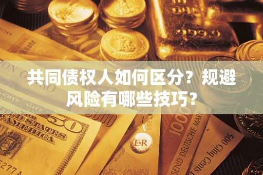北京共同债权人如何区分？规避风险有哪些技巧？