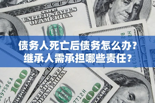 北京债务人死亡后债务怎么办？继承人需承担哪些责任？
