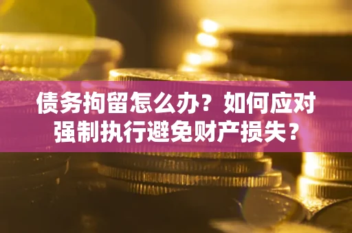 北京债务拘留怎么办？如何应对强制执行避免财产损失？