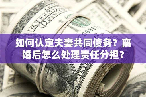 北京如何认定夫妻共同债务？离婚后怎么处理责任分担？