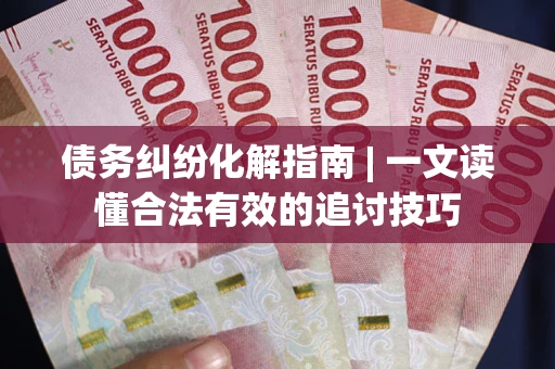 北京债务纠纷化解指南 | 一文读懂合法有效的追讨技巧