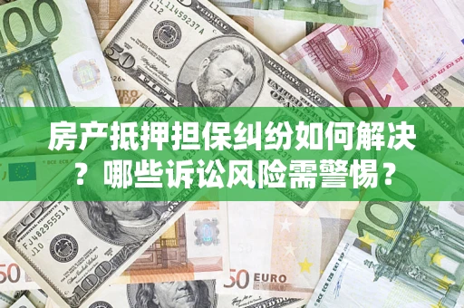 北京房产抵押担保纠纷如何解决？哪些诉讼风险需警惕？
