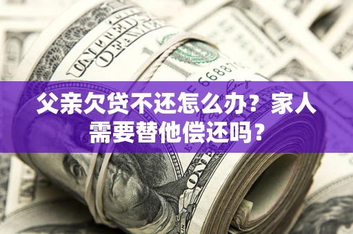 北京父亲欠贷不还怎么办？家人需要替他偿还吗？