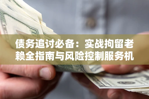 北京债务追讨必备：实战拘留老赖全指南与风险控制服务机构推荐