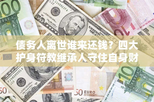 北京债务人离世谁来还钱？四大护身符教继承人守住自身财产