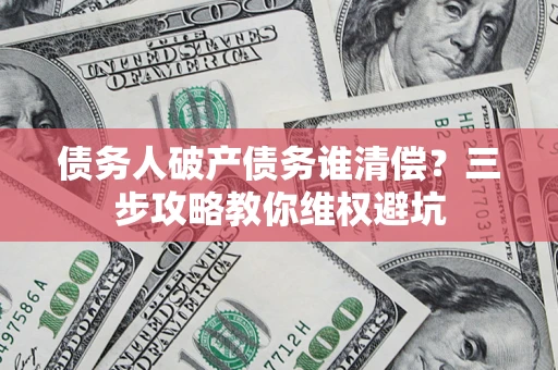 北京债务人破产债务谁清偿?三步攻略教你维权避坑 北京债务人破产债务谁清偿?三步攻略教你维权避坑