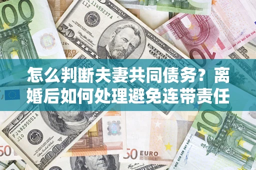北京怎么判断夫妻共同债务？离婚后如何处理避免连带责任？