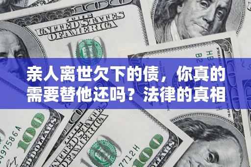 北京亲人离世欠下的债，你真的需要替他还吗？法律的真相或许与你想的不一样